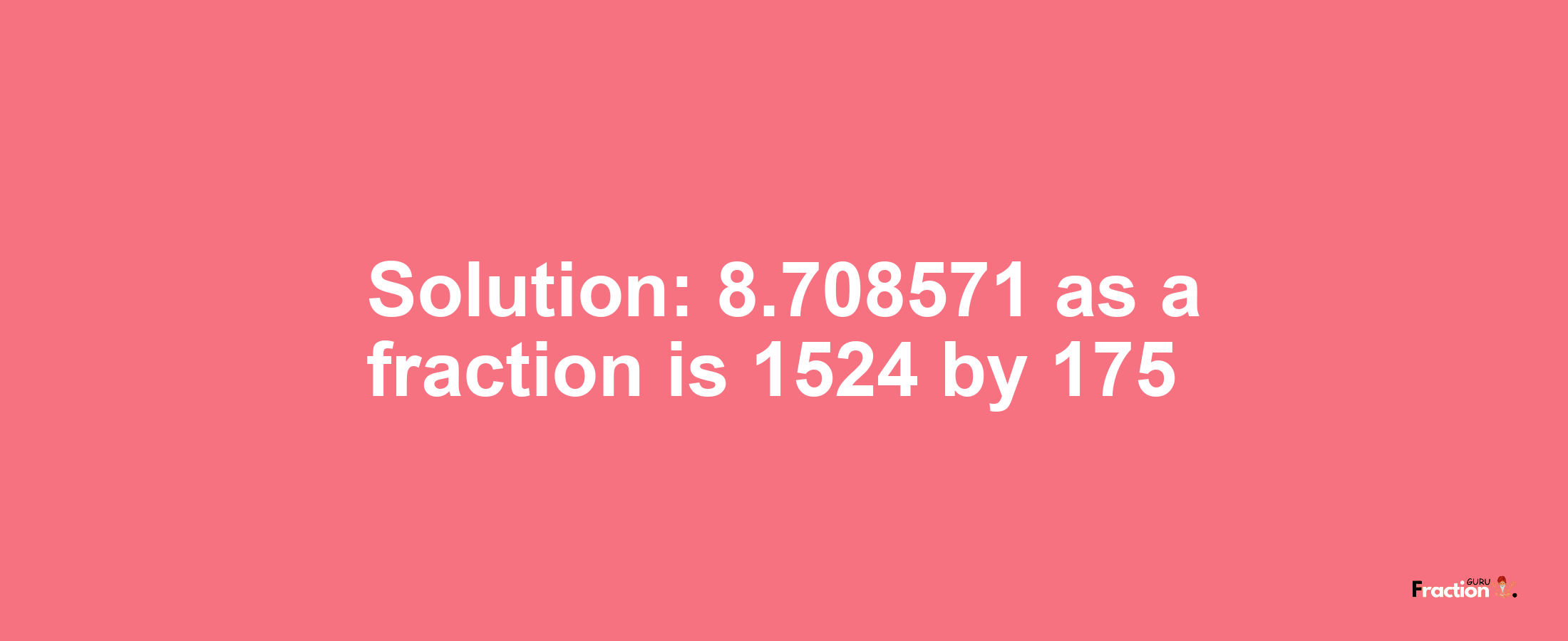Solution:8.708571 as a fraction is 1524/175